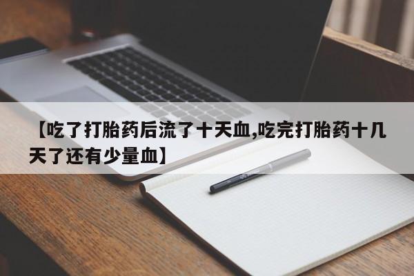 卖打胎药的联系方式或微信【吃了打胎药后流了十天血,吃完打胎药十几天了还有少量血】