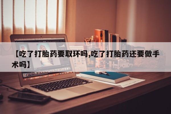 卖打胎药的联系方式或微信【吃了打胎药要取环吗,吃了打胎药还要做手术吗】