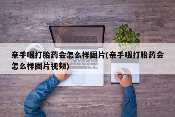 卖打胎药的联系方式或微信亲手喂打胎药会怎么样图片(亲手喂打胎药会怎么样图片视频)