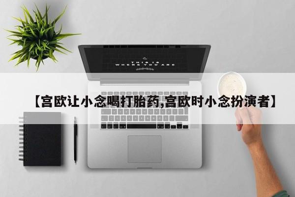 卖打胎药的联系方式或微信【宫欧让小念喝打胎药,宫欧时小念扮演者】