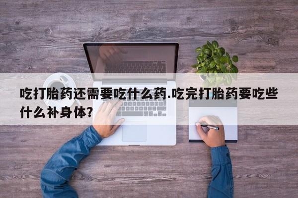 卖打胎药的联系方式或微信吃打胎药还需要吃什么药.吃完打胎药要吃些什么补身体？