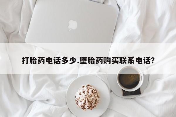 卖打胎药的联系方式或微信打胎药电话多少.堕胎药购买联系电话？