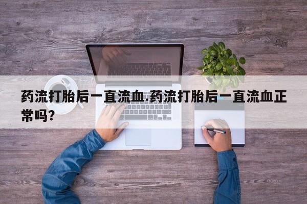 卖打胎药的联系方式或微信药流打胎后一直流血.药流打胎后一直流血正常吗？