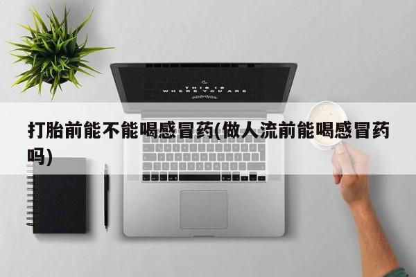 卖打胎药的联系方式或微信打胎前能不能喝感冒药(做人流前能喝感冒药吗)