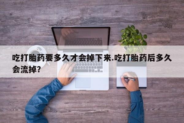卖打胎药的联系方式或微信吃打胎药要多久才会掉下来.吃打胎药后多久会流掉？