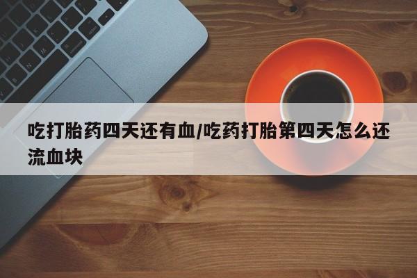 卖打胎药的联系方式或微信吃打胎药四天还有血/吃药打胎第四天怎么还流血块
