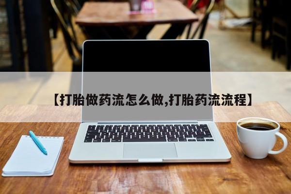卖打胎药的联系方式或微信【打胎做药流怎么做,打胎药流流程】