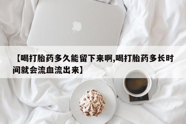 卖打胎药的联系方式或微信【喝打胎药多久能留下来啊,喝打胎药多长时间就会流血流出来】