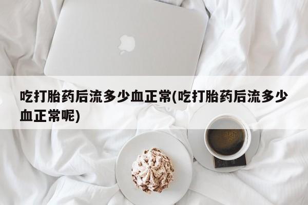 卖打胎药的联系方式或微信吃打胎药后流多少血正常(吃打胎药后流多少血正常呢)