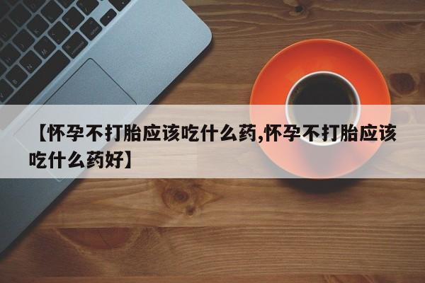 卖打胎药的联系方式或微信【怀孕不打胎应该吃什么药,怀孕不打胎应该吃什么药好】