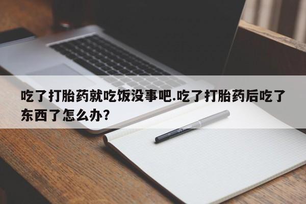 卖打胎药的联系方式或微信吃了打胎药就吃饭没事吧.吃了打胎药后吃了东西了怎么办？