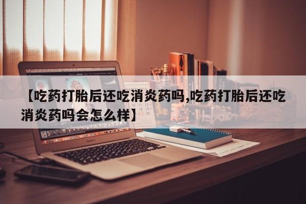 卖打胎药的联系方式或微信【吃药打胎后还吃消炎药吗,吃药打胎后还吃消炎药吗会怎么样】