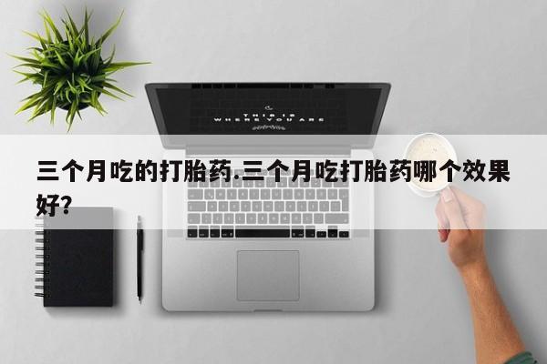 卖打胎药的联系方式或微信三个月吃的打胎药.三个月吃打胎药哪个效果好？