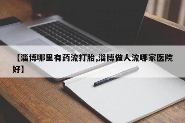 卖打胎药的联系方式或微信【淄博哪里有药流打胎,淄博做人流哪家医院好】