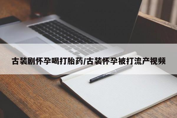 卖打胎药的联系方式或微信古装剧怀孕喝打胎药/古装怀孕被打流产视频