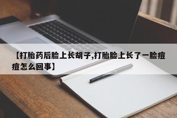 卖打胎药的联系方式或微信【打胎药后脸上长胡子,打胎脸上长了一脸痘痘怎么回事】