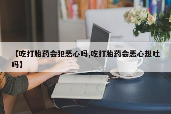 卖打胎药的联系方式或微信【吃打胎药会犯恶心吗,吃打胎药会恶心想吐吗】