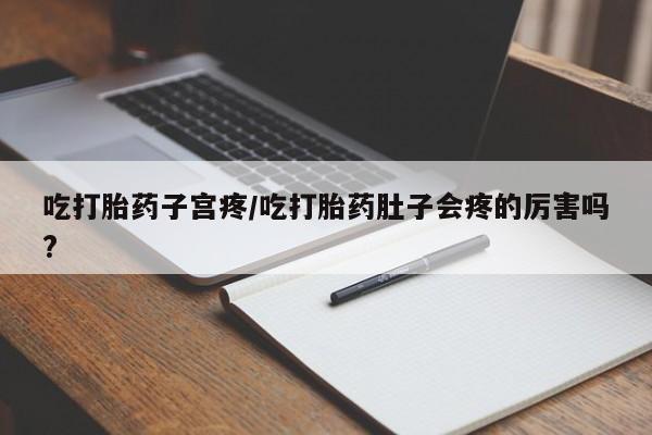 卖打胎药的联系方式或微信吃打胎药子宫疼/吃打胎药肚子会疼的厉害吗?