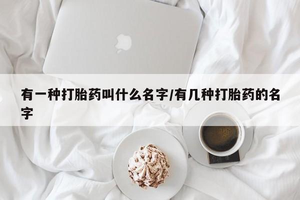 卖打胎药的联系方式或微信有一种打胎药叫什么名字/有几种打胎药的名字
