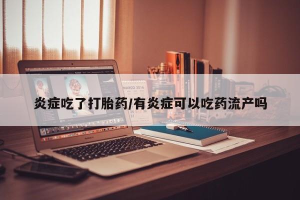 卖打胎药的联系方式或微信炎症吃了打胎药/有炎症可以吃药流产吗