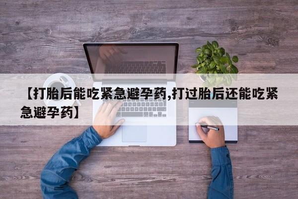 卖打胎药的联系方式或微信【打胎后能吃紧急避孕药,打过胎后还能吃紧急避孕药】