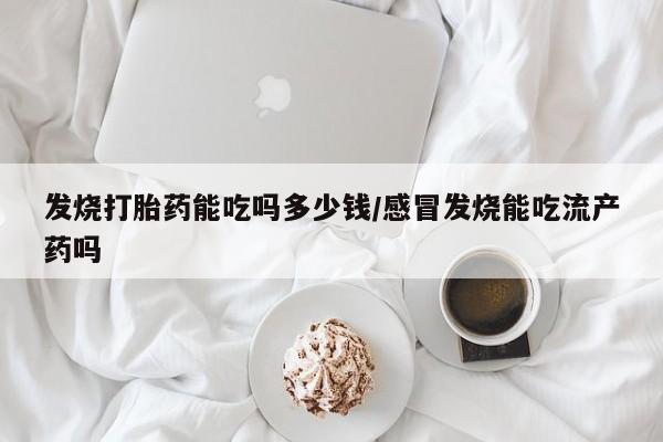 卖打胎药的联系方式或微信发烧打胎药能吃吗多少钱/感冒发烧能吃流产药吗