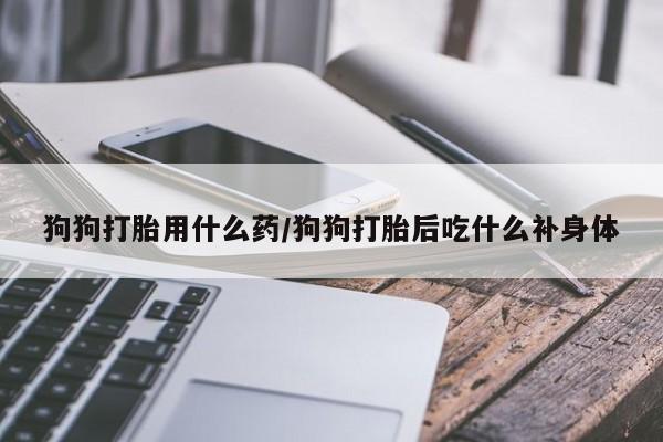 卖打胎药的联系方式或微信狗狗打胎用什么药/狗狗打胎后吃什么补身体