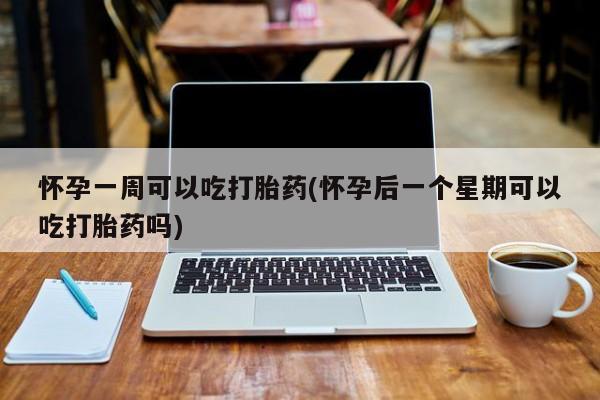 卖打胎药的联系方式或微信怀孕一周可以吃打胎药(怀孕后一个星期可以吃打胎药吗)