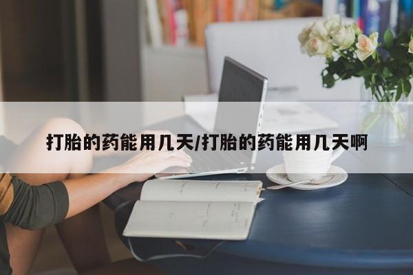 卖打胎药的联系方式或微信打胎的药能用几天/打胎的药能用几天啊