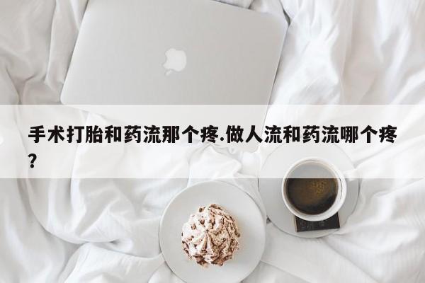 卖打胎药的联系方式或微信手术打胎和药流那个疼.做人流和药流哪个疼？