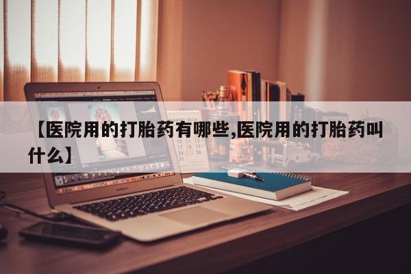 卖打胎药的联系方式或微信【医院用的打胎药有哪些,医院用的打胎药叫什么】