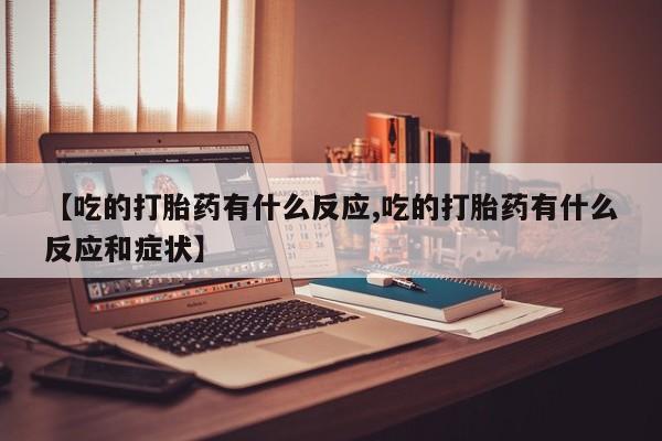 卖打胎药的联系方式或微信【吃的打胎药有什么反应,吃的打胎药有什么反应和症状】