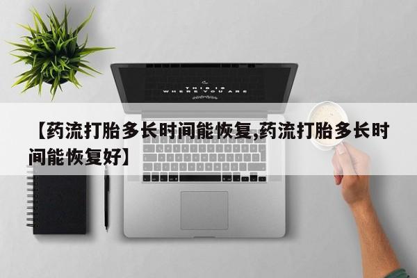 卖打胎药的联系方式或微信【药流打胎多长时间能恢复,药流打胎多长时间能恢复好】
