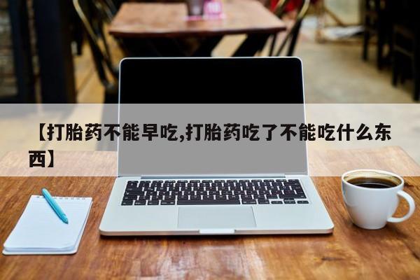 卖打胎药的联系方式或微信【打胎药不能早吃,打胎药吃了不能吃什么东西】
