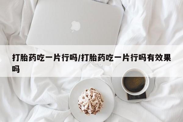 卖打胎药的联系方式或微信打胎药吃一片行吗/打胎药吃一片行吗有效果吗