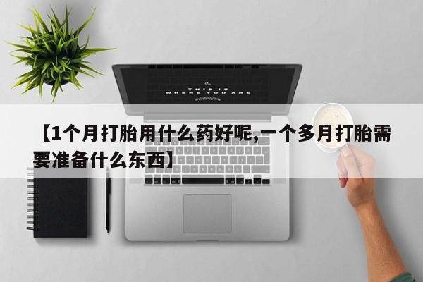 卖打胎药的联系方式或微信【1个月打胎用什么药好呢,一个多月打胎需要准备什么东西】