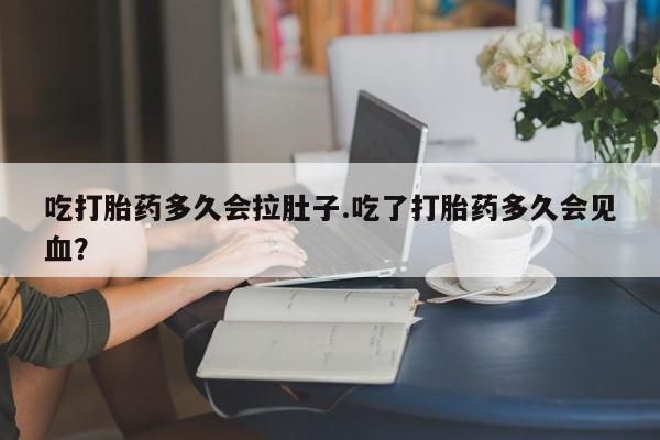 卖打胎药的联系方式或微信吃打胎药多久会拉肚子.吃了打胎药多久会见血？