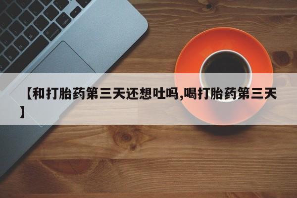卖打胎药的联系方式或微信【和打胎药第三天还想吐吗,喝打胎药第三天】