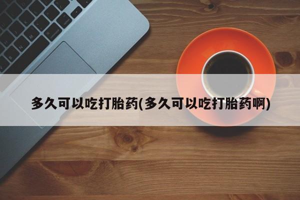 卖打胎药的联系方式或微信多久可以吃打胎药(多久可以吃打胎药啊)
