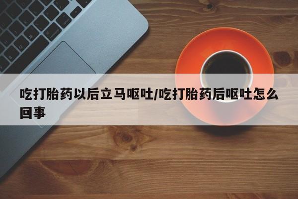 卖打胎药的联系方式或微信吃打胎药以后立马呕吐/吃打胎药后呕吐怎么回事