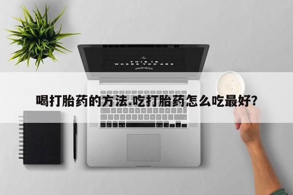 卖打胎药的联系方式或微信喝打胎药的方法.吃打胎药怎么吃最好？