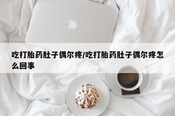 卖打胎药的联系方式或微信吃打胎药肚子偶尔疼/吃打胎药肚子偶尔疼怎么回事