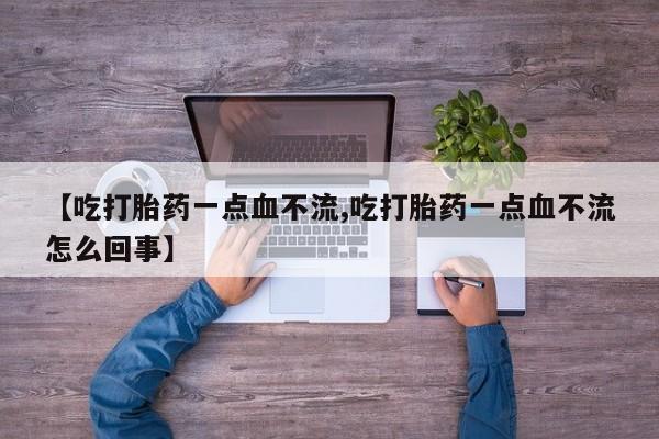 卖打胎药的联系方式或微信【吃打胎药一点血不流,吃打胎药一点血不流怎么回事】