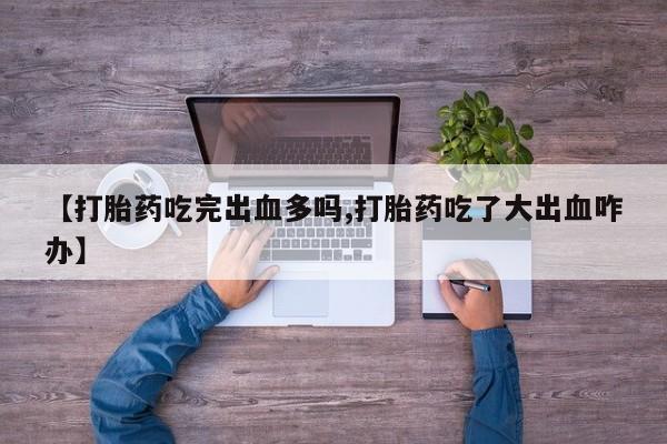 卖打胎药的联系方式或微信【打胎药吃完出血多吗,打胎药吃了大出血咋办】