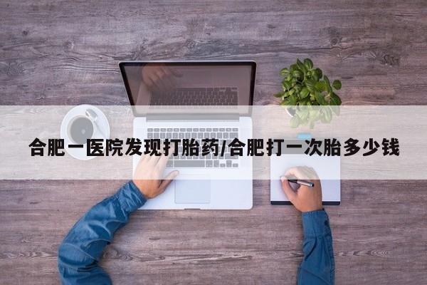 卖打胎药的联系方式或微信合肥一医院发现打胎药/合肥打一次胎多少钱