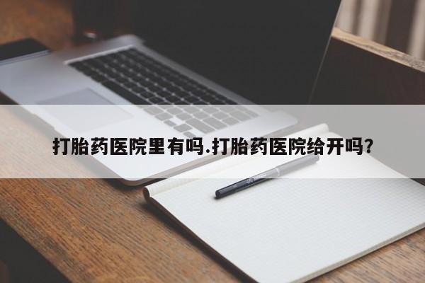 卖打胎药的联系方式或微信打胎药医院里有吗.打胎药医院给开吗？