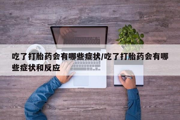 卖打胎药的联系方式或微信吃了打胎药会有哪些症状/吃了打胎药会有哪些症状和反应