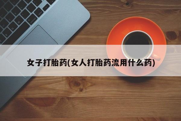 卖打胎药的联系方式或微信女子打胎药(女人打胎药流用什么药)