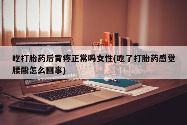 卖打胎药的联系方式或微信吃打胎药后背疼正常吗女性(吃了打胎药感觉腰酸怎么回事)