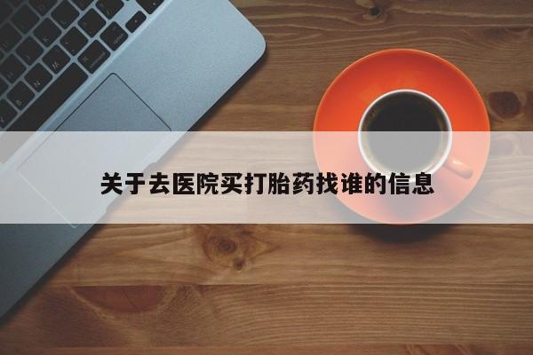 卖打胎药的联系方式或微信关于去医院买打胎药找谁的信息